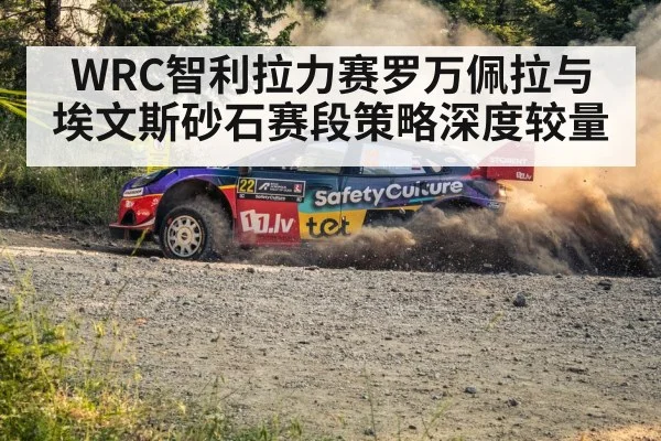WRC智利拉力赛罗万佩拉与埃文斯砂石赛段策略深度较量 - kaiyun sports
