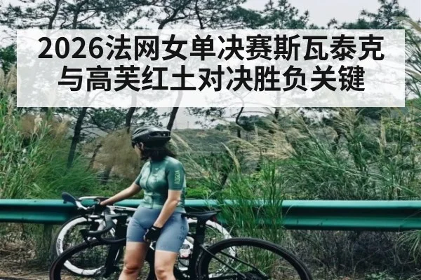 2026法网女单决赛斯瓦泰克与高芙红土对决胜负关键 - kaiyun sports