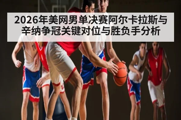 2026年美网男单决赛阿尔卡拉斯与辛纳争冠关键对位与胜负手分析 - kaiyun sports